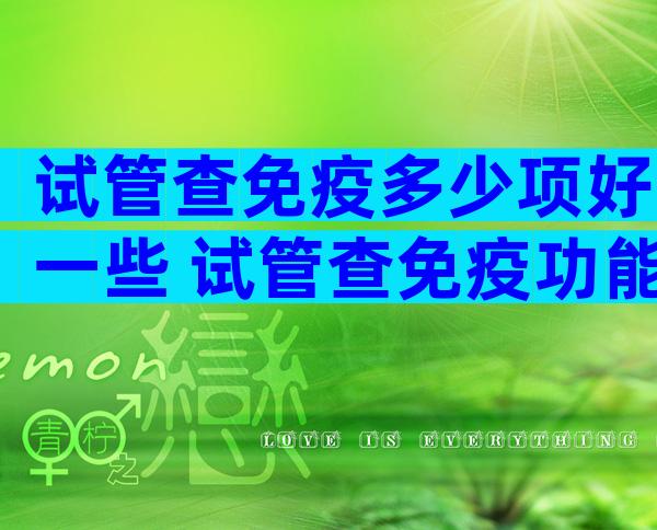 试管查免疫多少项好一些 试管查免疫功能全套得多少钱